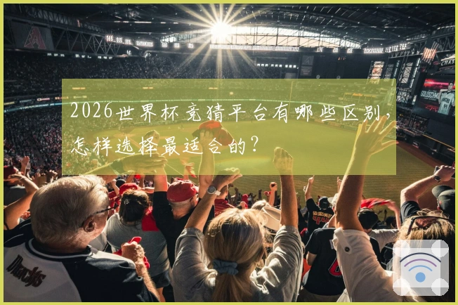 2026世界杯竞猜平台有哪些区别，怎样选择最适合的？
