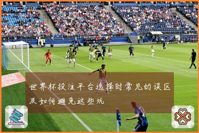 世界杯投注平台选择时常见的误区及如何避免这些坑