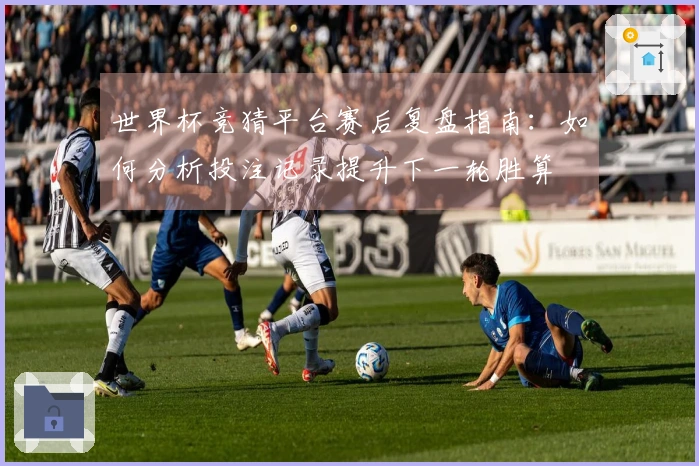 世界杯竞猜平台赛后复盘指南：如何分析投注记录提升下一轮胜算