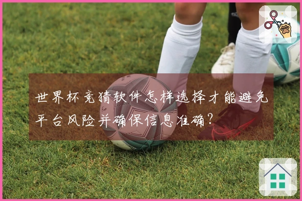 世界杯竞猜软件怎样选择才能避免平台风险并确保信息准确？