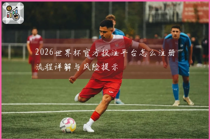 2026世界杯官方投注平台怎么注册流程详解与风险提示