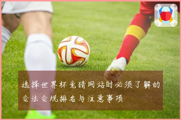 选择世界杯竞猜网站时必须了解的合法合规排名与注意事项