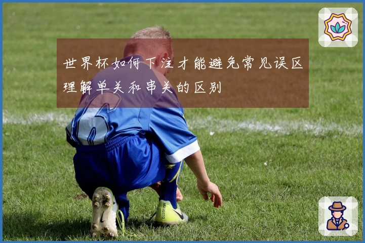 世界杯如何下注才能避免常见误区理解单关和串关的区别