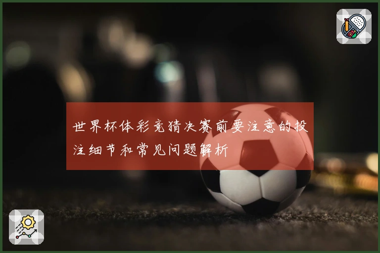世界杯体彩竞猜决赛前要注意的投注细节和常见问题解析